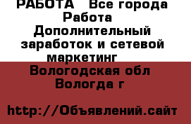 РАБОТА - Все города Работа » Дополнительный заработок и сетевой маркетинг   . Вологодская обл.,Вологда г.